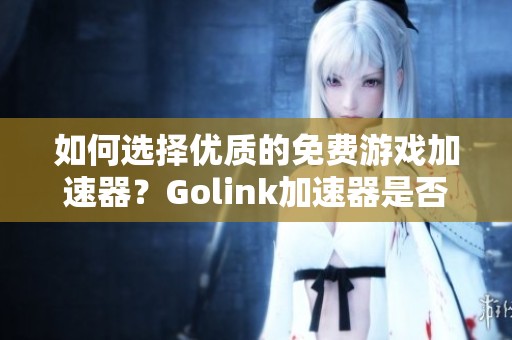 如何选择优质的免费游戏加速器？Golink加速器是否真的免费？