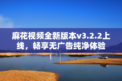 麻花视频全新版本v3.2.2上线，畅享无广告纯净体验