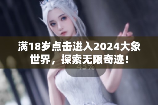 满18岁点击进入2024大象世界，探索无限奇迹！