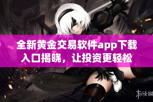 全新黄金交易软件app下载入口揭晓，让投资更轻松