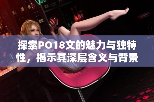 探索PO18文的魅力与独特性，揭示其深层含义与背景