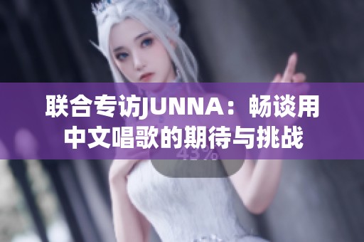 联合专访JUNNA：畅谈用中文唱歌的期待与挑战