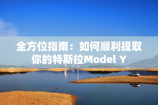 全方位指南：如何顺利提取你的特斯拉Model Y