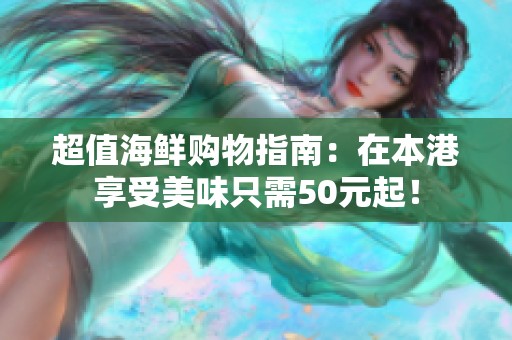 超值海鲜购物指南：在本港享受美味只需50元起！