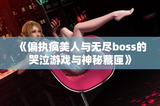 《偏执疯美人与无尽boss的哭泣游戏与神秘藏匣》