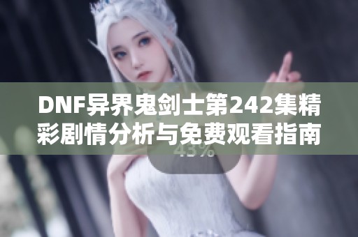 DNF异界鬼剑士第242集精彩剧情分析与免费观看指南