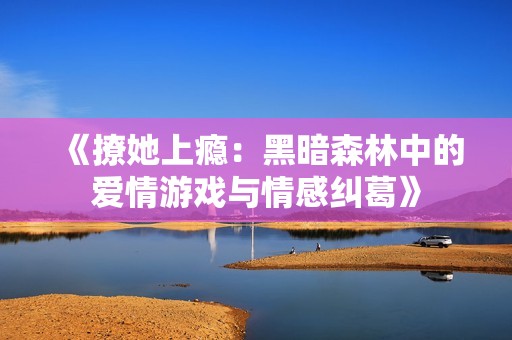 《撩她上瘾：黑暗森林中的爱情游戏与情感纠葛》