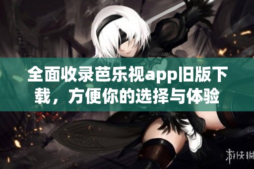 全面收录芭乐视app旧版下载，方便你的选择与体验