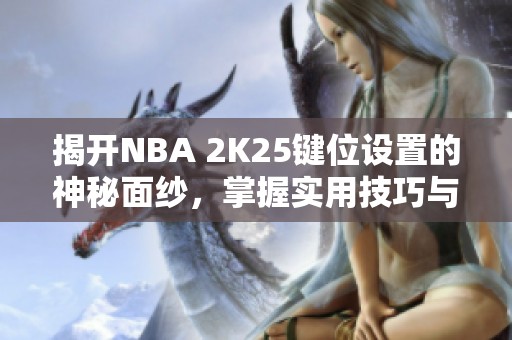 揭开NBA 2K25键位设置的神秘面纱，掌握实用技巧与故事分享