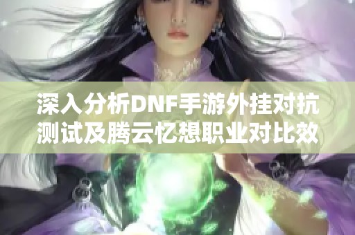 深入分析DNF手游外挂对抗测试及腾云忆想职业对比效果