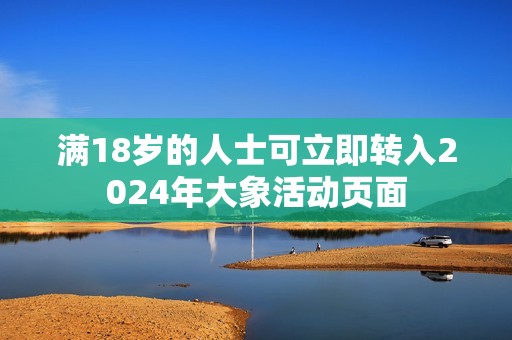 满18岁的人士可立即转入2024年大象活动页面