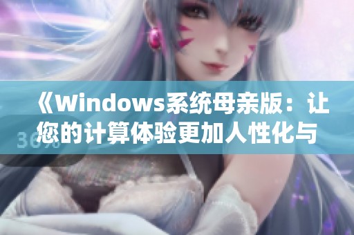 《Windows系统母亲版：让您的计算体验更加人性化与贴心》