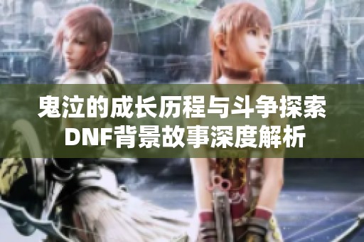 鬼泣的成长历程与斗争探索 DNF背景故事深度解析