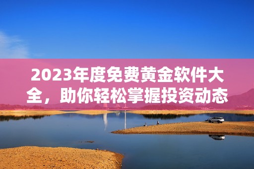 2023年度免费黄金软件大全，助你轻松掌握投资动态