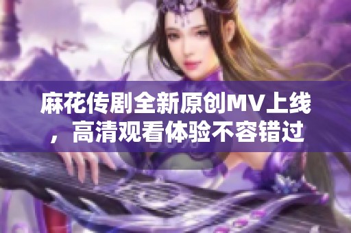 麻花传剧全新原创MV上线，高清观看体验不容错过