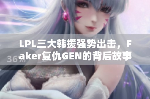 LPL三大韩援强势出击，Faker复仇GEN的背后故事揭秘