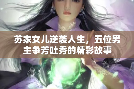 苏家女儿逆袭人生，五位男主争芳吐秀的精彩故事