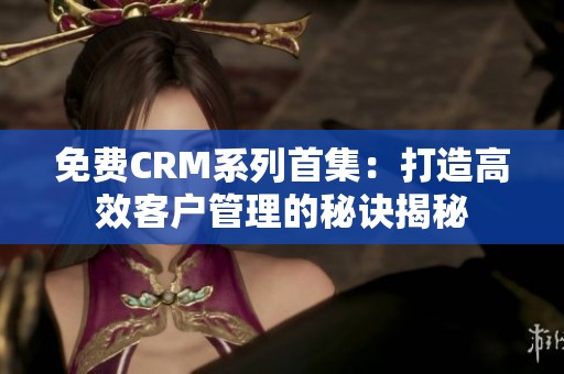 免费CRM系列首集：打造高效客户管理的秘诀揭秘