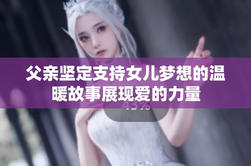 父亲坚定支持女儿梦想的温暖故事展现爱的力量