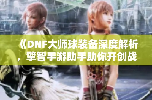 《DNF大师球装备深度解析，擎智手游助手助你开创战斗新篇章》