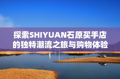 探索SHIYUAN石原买手店的独特潮流之旅与购物体验