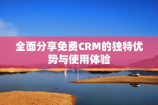 全面分享免费CRM的独特优势与使用体验