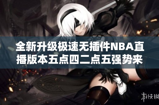 全新升级极速无插件NBA直播版本五点四二点五强势来袭