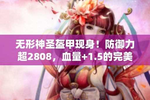 无形神圣盔甲现身！防御力超2808，血量+1.5的完美装备！