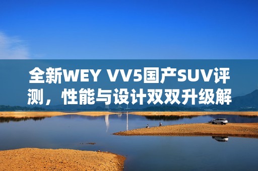 全新WEY VV5国产SUV评测，性能与设计双双升级解析