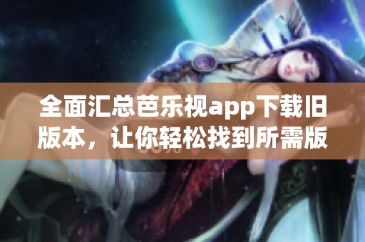 全面汇总芭乐视app下载旧版本，让你轻松找到所需版本