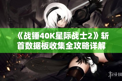 《战锤40K星际战士2》斩首数据板收集全攻略详解