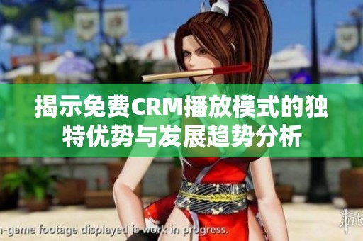 揭示免费CRM播放模式的独特优势与发展趋势分析