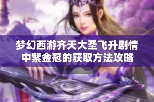 梦幻西游齐天大圣飞升剧情中紫金冠的获取方法攻略