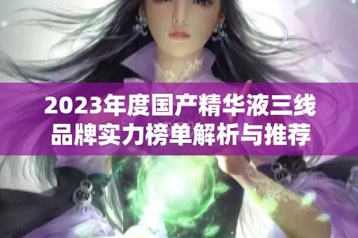 2023年度国产精华液三线品牌实力榜单解析与推荐