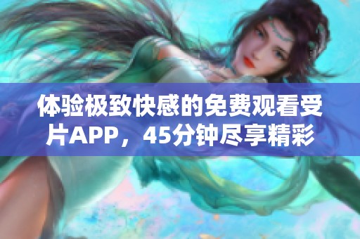 体验极致快感的免费观看受片APP，45分钟尽享精彩内容