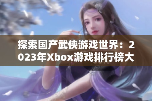 探索国产武侠游戏世界：2023年Xbox游戏排行榜大揭晓