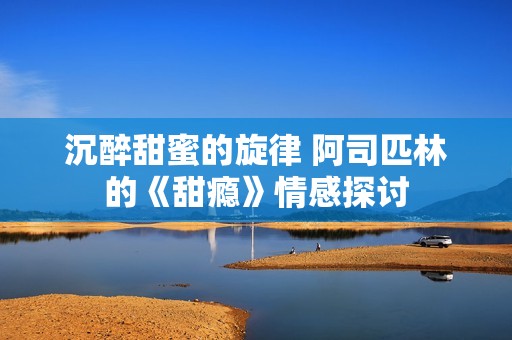 沉醉甜蜜的旋律 阿司匹林的《甜瘾》情感探讨