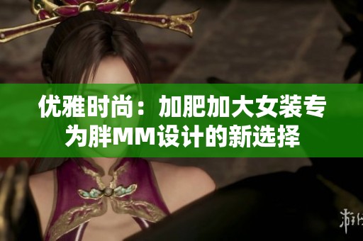 优雅时尚：加肥加大女装专为胖MM设计的新选择