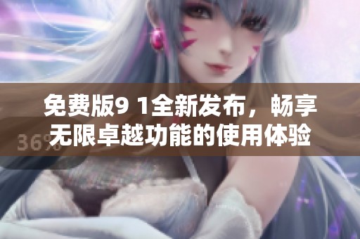 免费版9 1全新发布，畅享无限卓越功能的使用体验