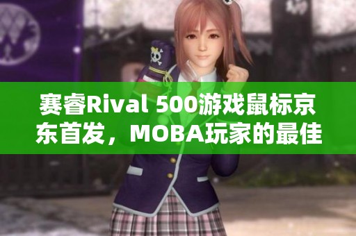 赛睿Rival 500游戏鼠标京东首发，MOBA玩家的最佳选择