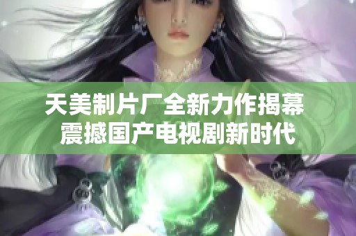 天美制片厂全新力作揭幕 震撼国产电视剧新时代