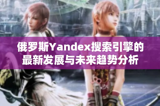 俄罗斯Yandex搜索引擎的最新发展与未来趋势分析