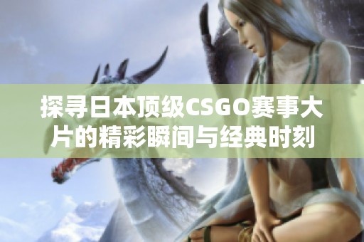 探寻日本顶级CSGO赛事大片的精彩瞬间与经典时刻