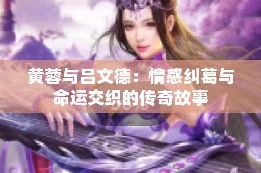 黄蓉与吕文德：情感纠葛与命运交织的传奇故事