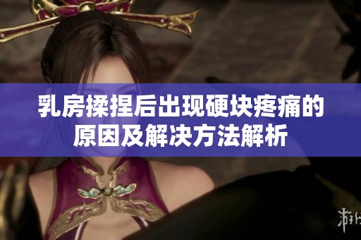 乳房揉捏后出现硬块疼痛的原因及解决方法解析