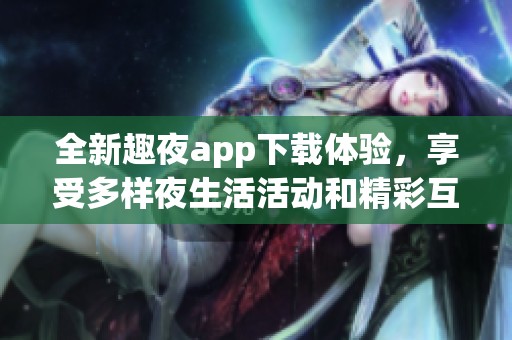 全新趣夜app下载体验，享受多样夜生活活动和精彩互动