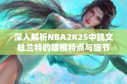 深入解析NBA2K25中凯文杜兰特的建模特点与细节