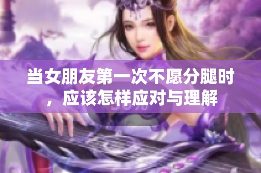 当女朋友第一次不愿分腿时，应该怎样应对与理解