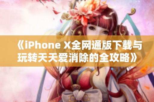 《iPhone X全网通版下载与玩转天天爱消除的全攻略》