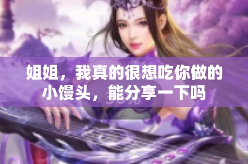 姐姐，我真的很想吃你做的小馒头，能分享一下吗